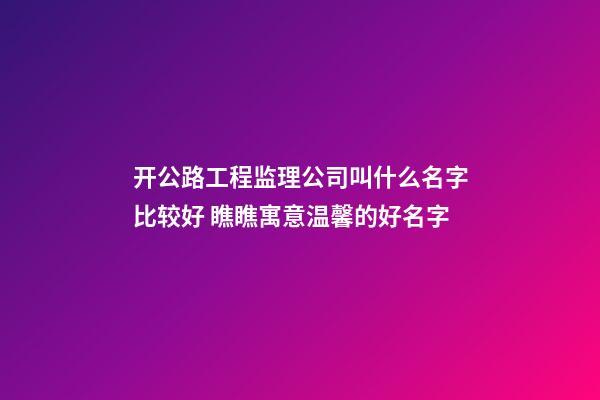 开公路工程监理公司叫什么名字比较好 瞧瞧寓意温馨的好名字-第1张-公司起名-玄机派